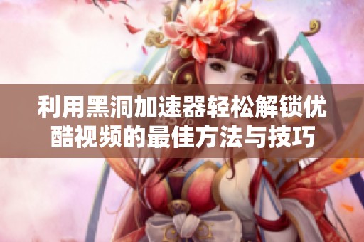 利用黑洞加速器轻松解锁优酷视频的最佳方法与技巧