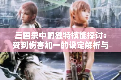 三国杀中的独特技能探讨：受到伤害加一的设定解析与实例分析