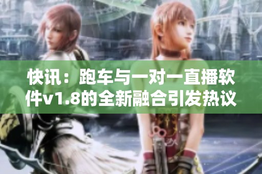 快讯：跑车与一对一直播软件v1.8的全新融合引发热议