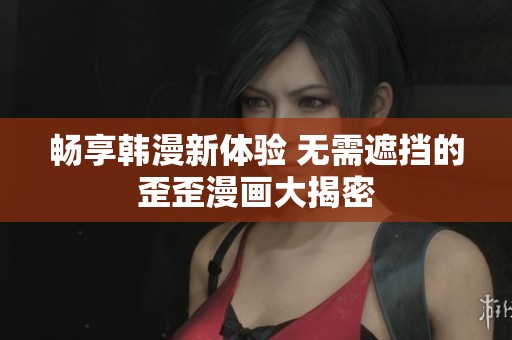 畅享韩漫新体验 无需遮挡的歪歪漫画大揭密