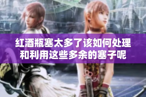 红酒瓶塞太多了该如何处理和利用这些多余的塞子呢