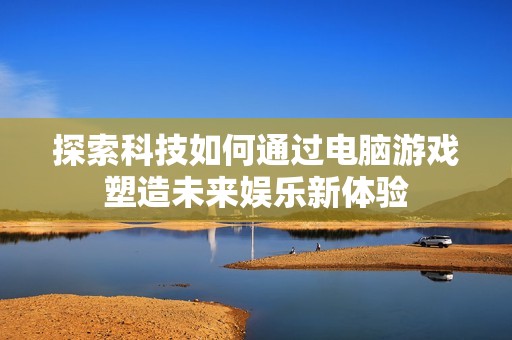 探索科技如何通过电脑游戏塑造未来娱乐新体验