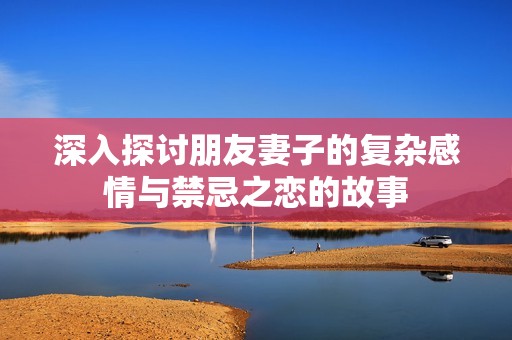 深入探讨朋友妻子的复杂感情与禁忌之恋的故事