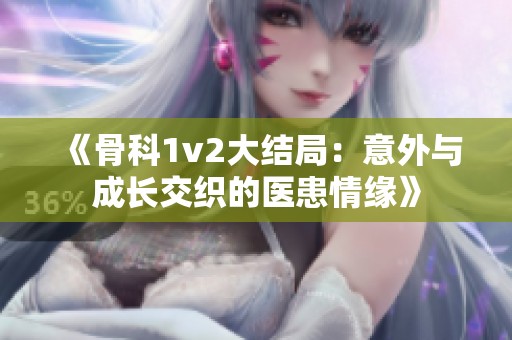 《骨科1v2大结局：意外与成长交织的医患情缘》