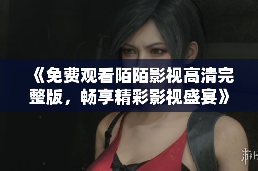 《免费观看陌陌影视高清完整版，畅享精彩影视盛宴》
