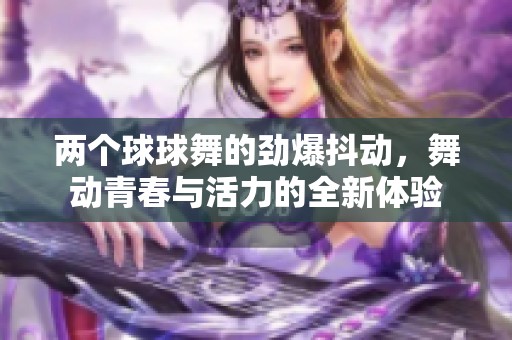 两个球球舞的劲爆抖动，舞动青春与活力的全新体验