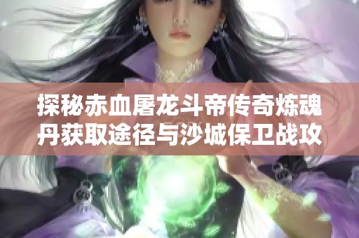 探秘赤血屠龙斗帝传奇炼魂丹获取途径与沙城保卫战攻略