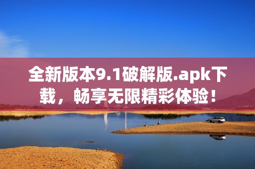 全新版本9.1破解版.apk下载，畅享无限精彩体验！