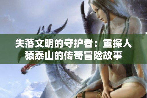 失落文明的守护者：重探人猿泰山的传奇冒险故事