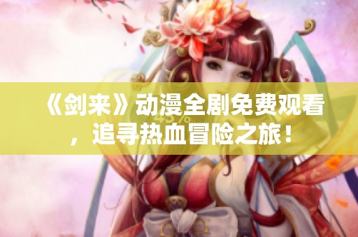 《剑来》动漫全剧免费观看，追寻热血冒险之旅！