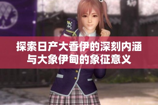 探索日产大香伊的深刻内涵与大象伊甸的象征意义