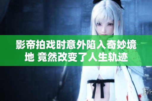 影帝拍戏时意外陷入奇妙境地 竟然改变了人生轨迹
