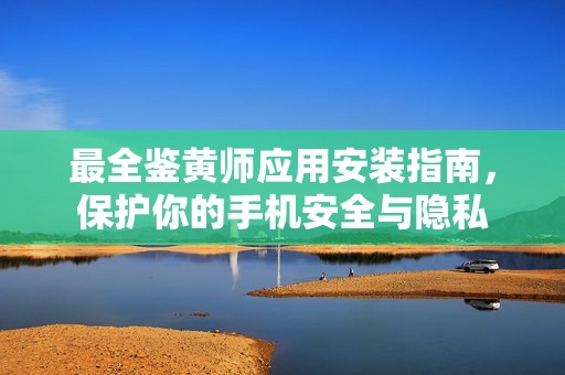 最全鉴黄师应用安装指南，保护你的手机安全与隐私