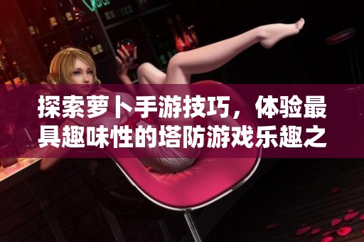 探索萝卜手游技巧，体验最具趣味性的塔防游戏乐趣之旅