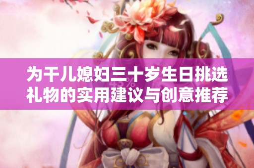 为干儿媳妇三十岁生日挑选礼物的实用建议与创意推荐