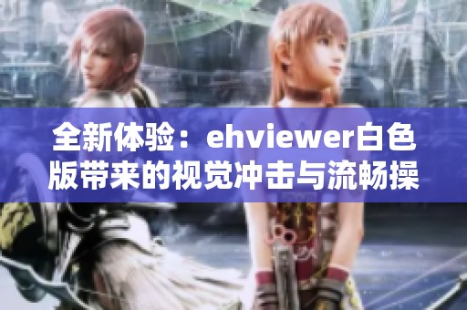 全新体验：ehviewer白色版带来的视觉冲击与流畅操作