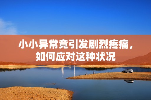 小小异常竟引发剧烈疼痛，如何应对这种状况