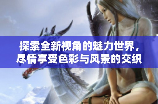 探索全新视角的魅力世界，尽情享受色彩与风景的交织美感