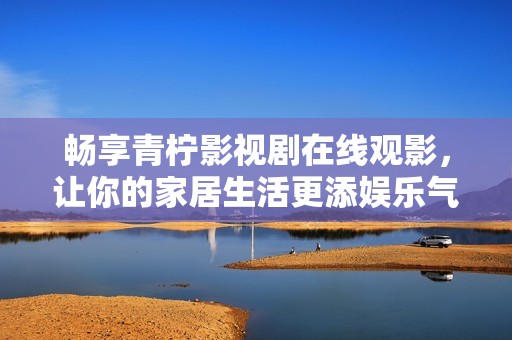 畅享青柠影视剧在线观影，让你的家居生活更添娱乐气息