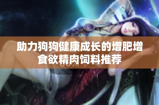 助力狗狗健康成长的增肥增食欲精肉饲料推荐