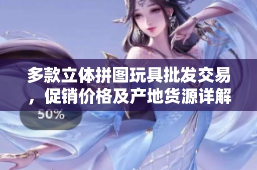多款立体拼图玩具批发交易，促销价格及产地货源详解