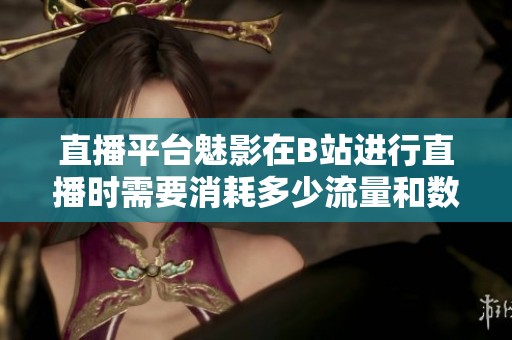 直播平台魅影在B站进行直播时需要消耗多少流量和数据量呢
