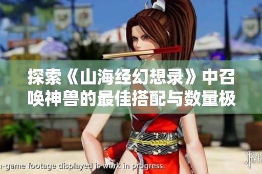 探索《山海经幻想录》中召唤神兽的最佳搭配与数量极限分析