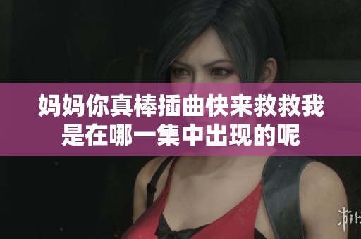 妈妈你真棒插曲快来救救我是在哪一集中出现的呢