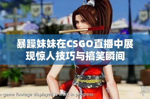 暴躁妹妹在CSGO直播中展现惊人技巧与搞笑瞬间