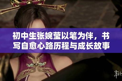 初中生张婉莹以笔为伴，书写自愈心路历程与成长故事