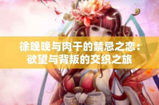 徐晚晚与肉干的禁忌之恋：欲望与背叛的交织之旅