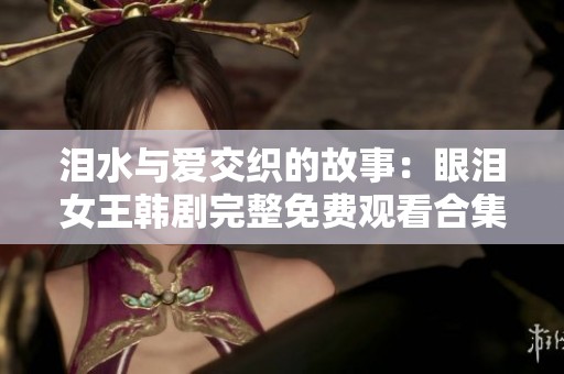 泪水与爱交织的故事：眼泪女王韩剧完整免费观看合集