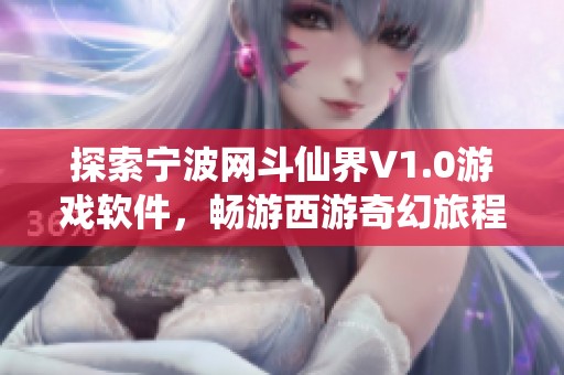探索宁波网斗仙界V1.0游戏软件，畅游西游奇幻旅程