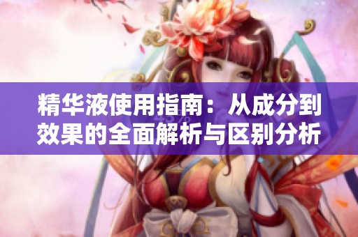 精华液使用指南：从成分到效果的全面解析与区别分析