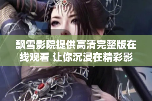 飘雪影院提供高清完整版在线观看 让你沉浸在精彩影片中