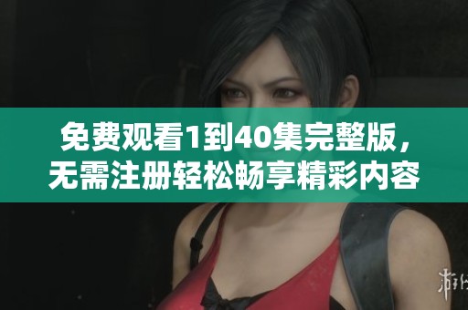 免费观看1到40集完整版，无需注册轻松畅享精彩内容