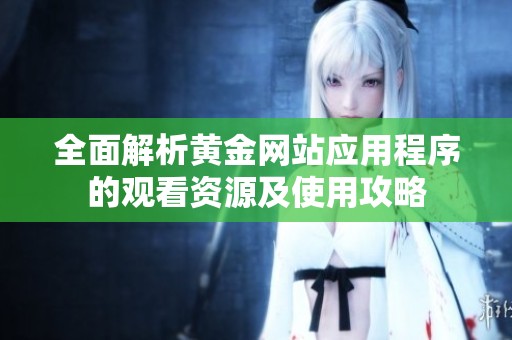 全面解析黄金网站应用程序的观看资源及使用攻略