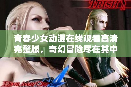 青春少女动漫在线观看高清完整版，奇幻冒险尽在其中