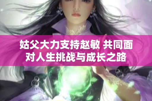 姑父大力支持赵敏 共同面对人生挑战与成长之路