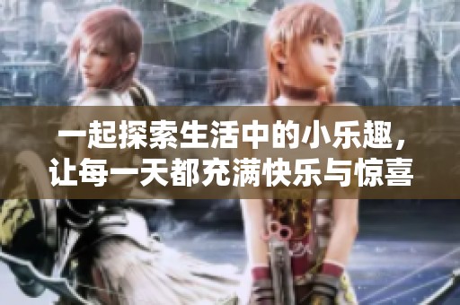 一起探索生活中的小乐趣，让每一天都充满快乐与惊喜