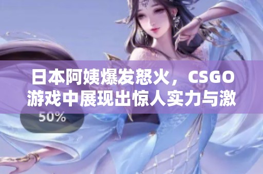 日本阿姨爆发怒火，CSGO游戏中展现出惊人实力与激情