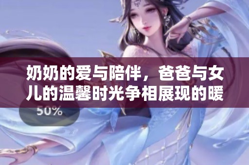 奶奶的爱与陪伴，爸爸与女儿的温馨时光争相展现的暖心电视剧