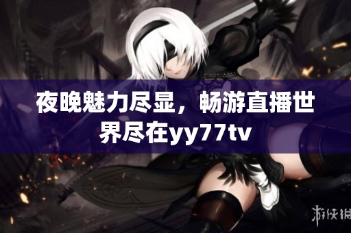 夜晚魅力尽显，畅游直播世界尽在yy77tv