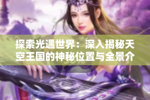 探索光遇世界：深入揭秘天空王国的神秘位置与全景介绍