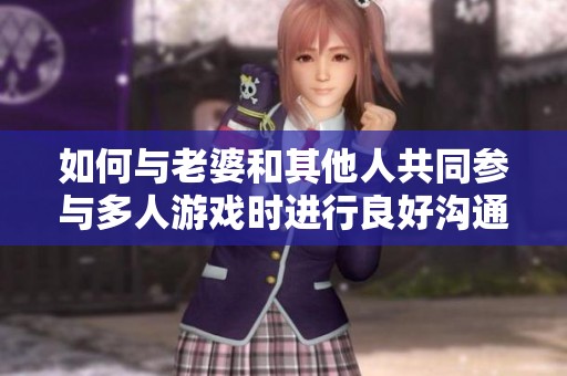 如何与老婆和其他人共同参与多人游戏时进行良好沟通
