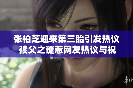 张柏芝迎来第三胎引发热议 孩父之谜惹网友热议与祝福