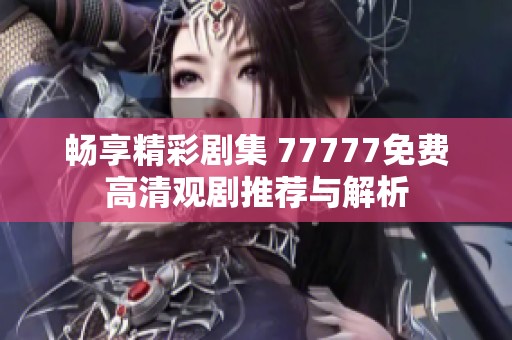 畅享精彩剧集 77777免费高清观剧推荐与解析