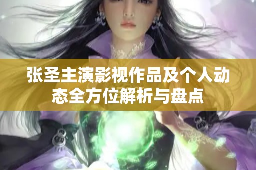 张圣主演影视作品及个人动态全方位解析与盘点