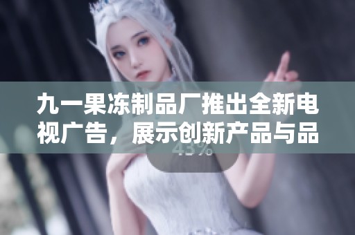 九一果冻制品厂推出全新电视广告，展示创新产品与品牌魅力