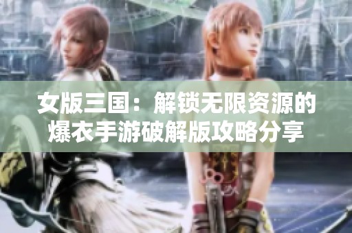 女版三国：解锁无限资源的爆衣手游破解版攻略分享